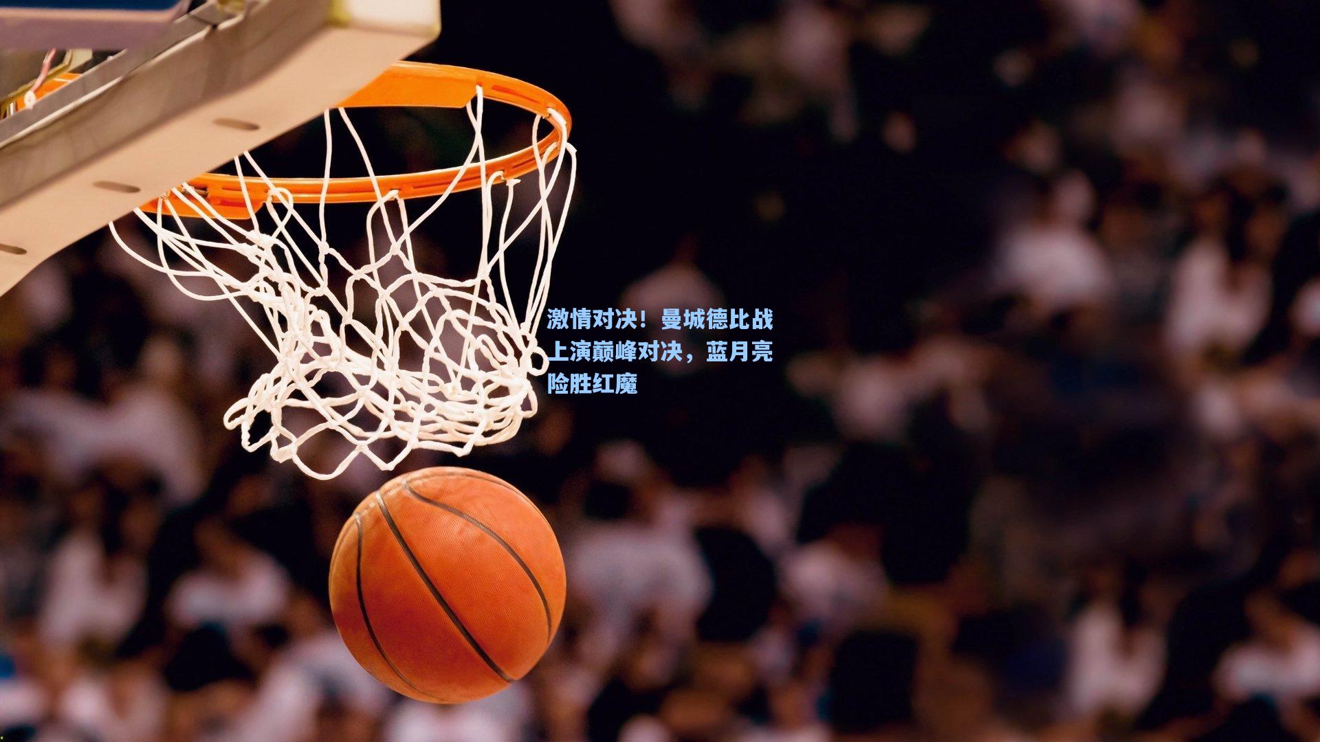 激情对决！曼城德比战上演巅峰对决，蓝月亮险胜红魔