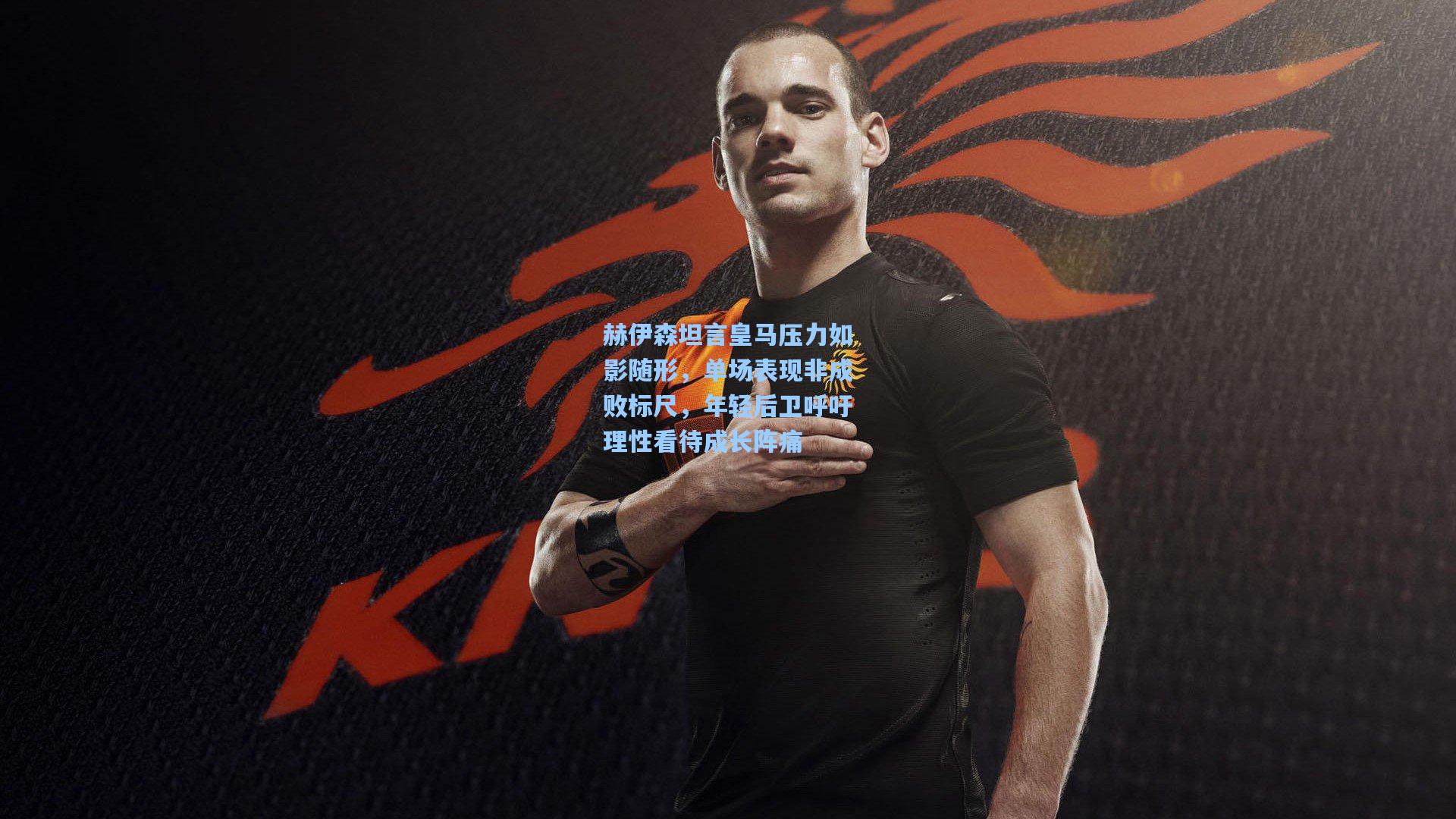 赫伊森坦言皇马压力如影随形，单场表现非成败标尺，年轻后卫呼吁理性看待成长阵痛