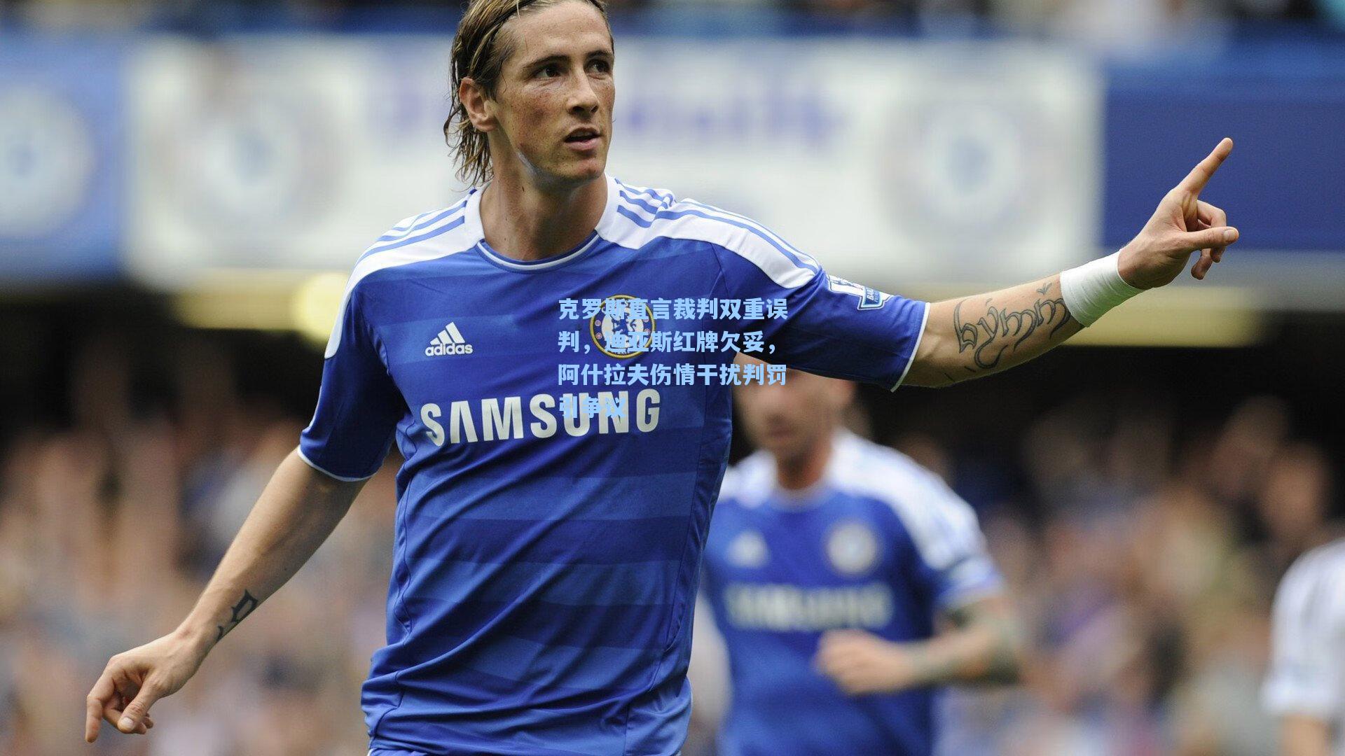 克罗斯直言裁判双重误判，迪亚斯红牌欠妥，阿什拉夫伤情干扰判罚引争议