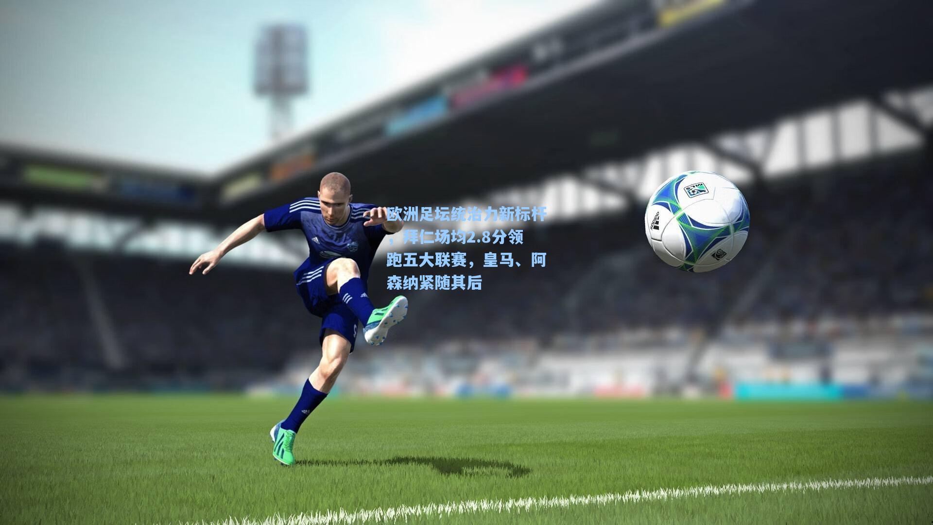欧洲足坛统治力新标杆，拜仁场均2.8分领跑五大联赛，皇马、阿森纳紧随其后