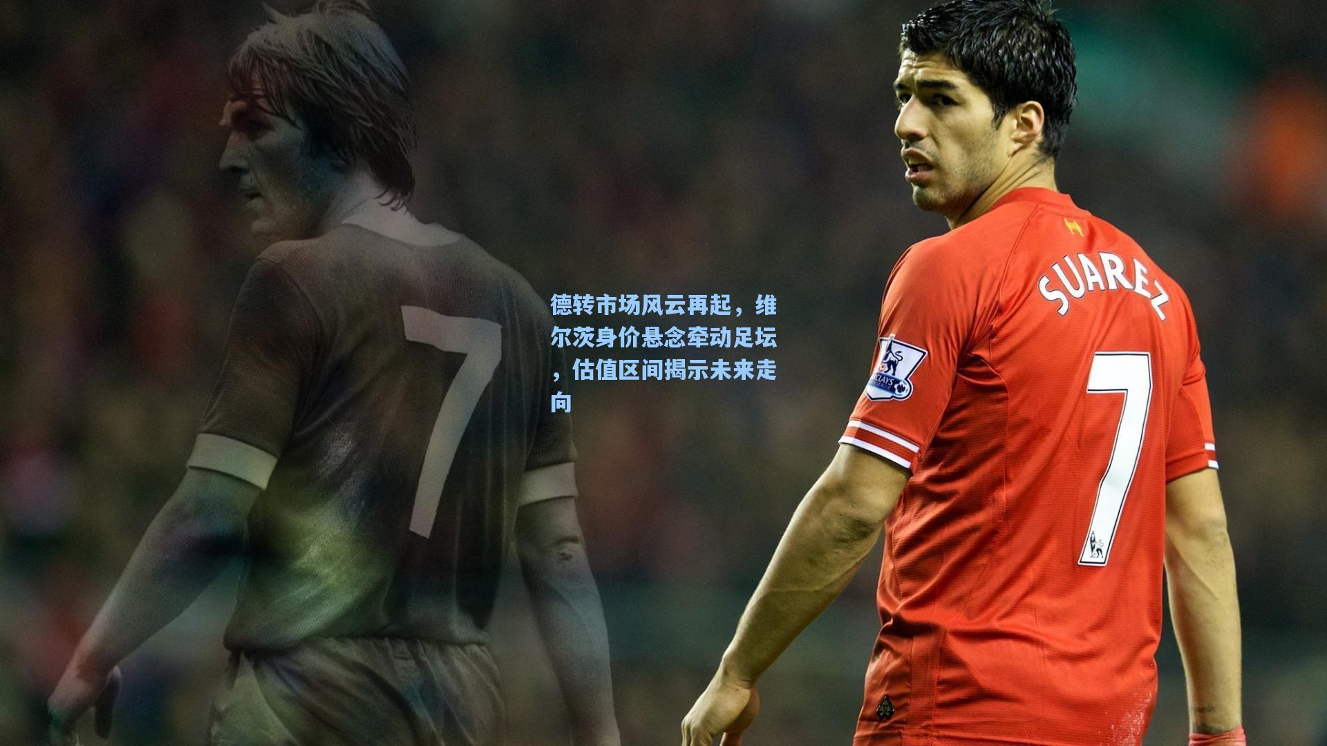 德转市场风云再起，维尔茨身价悬念牵动足坛，估值区间揭示未来走向